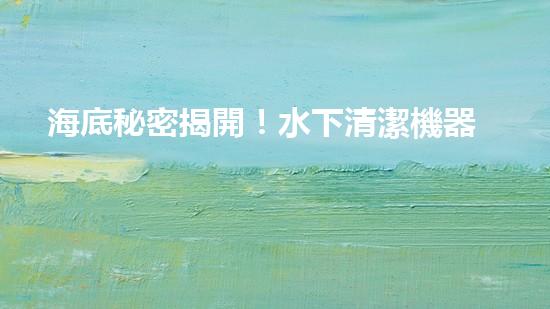 海底秘密揭開！水下清潔機器人廠家揭示全新科技突破？